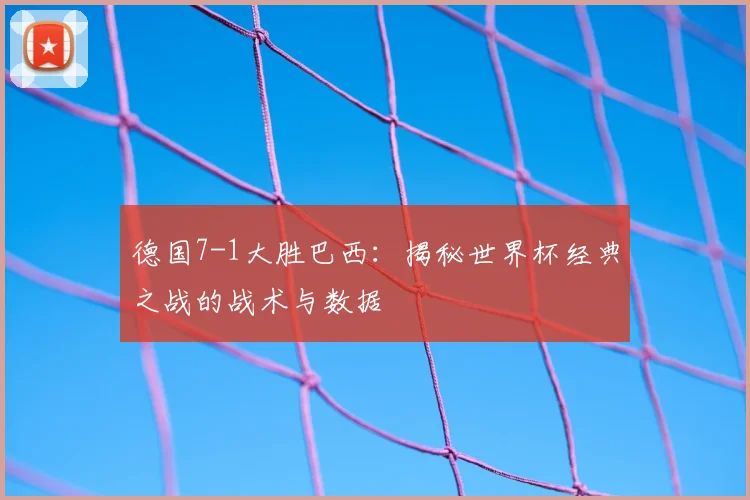 德国7-1大胜巴西：揭秘世界杯经典之战的战术与数据
