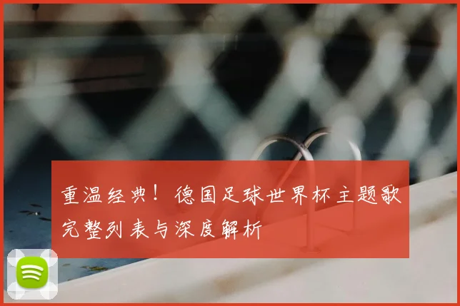 重温经典！德国足球世界杯主题歌完整列表与深度解析
