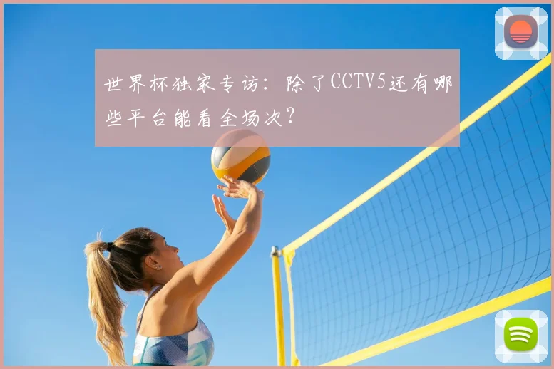 世界杯独家专访:除了CCTV5还有哪些平台能看全场次?