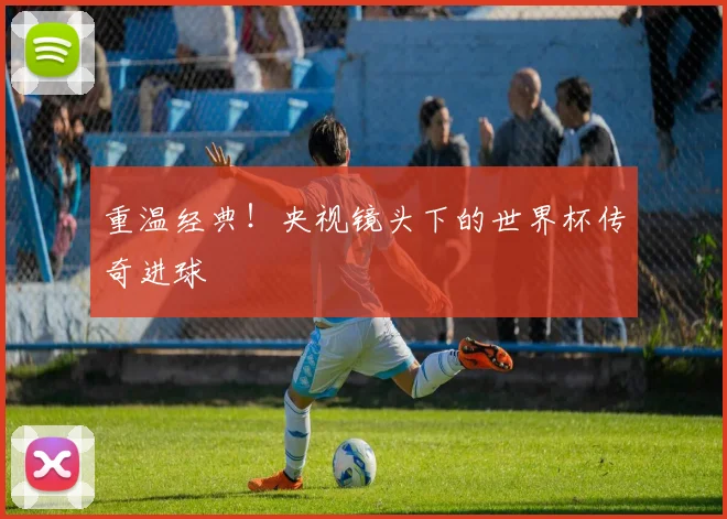 重温经典！央视镜头下的世界杯传奇进球