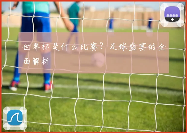 世界杯是什么比赛？足球盛宴的全面解析