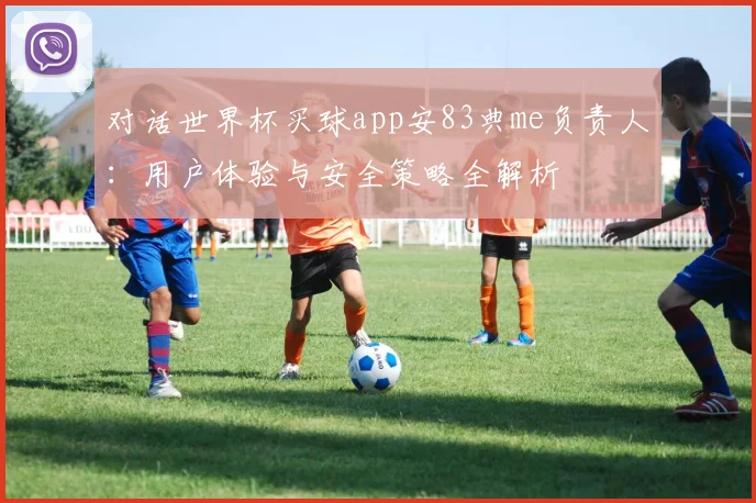 对话世界杯买球app安83典me负责人：用户体验与安全策略全解析