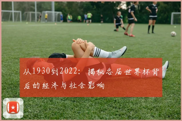 从1930到2022：揭秘各届世界杯背后的经济与社会影响