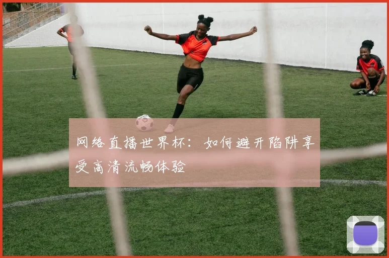 网络直播世界杯：如何避开陷阱享受高清流畅体验