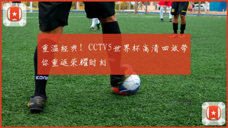 重温经典！CCTV5世界杯高清回放带你重返荣耀时刻