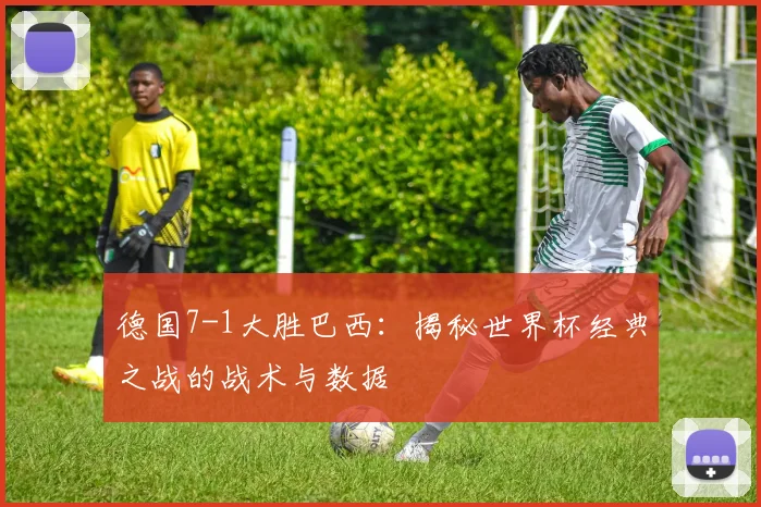 德国7-1大胜巴西：揭秘世界杯经典之战的战术与数据