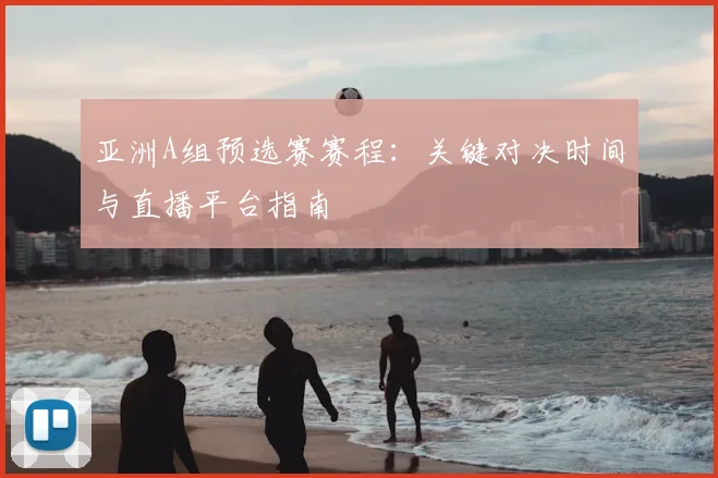 亚洲A组预选赛赛程:关键对决时间与直播平台指南