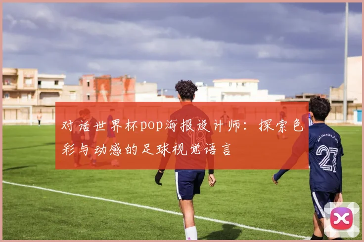 对话世界杯pop海报设计师：探索色彩与动感的足球视觉语言