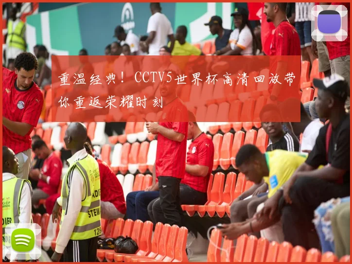 重温经典！CCTV5世界杯高清回放带你重返荣耀时刻