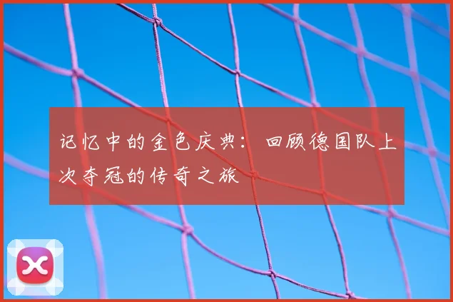 记忆中的金色庆典:回顾德国队上次夺冠的传奇之旅