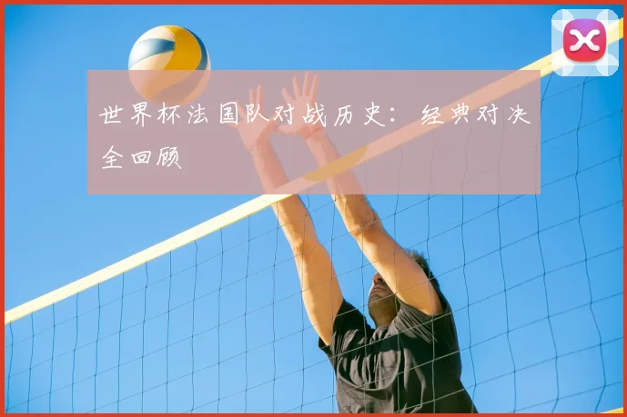 世界杯法国队对战历史：经典对决全回顾