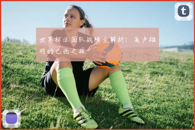世界杯法国队战绩全解析:高卢雄鸡的巴西之旅